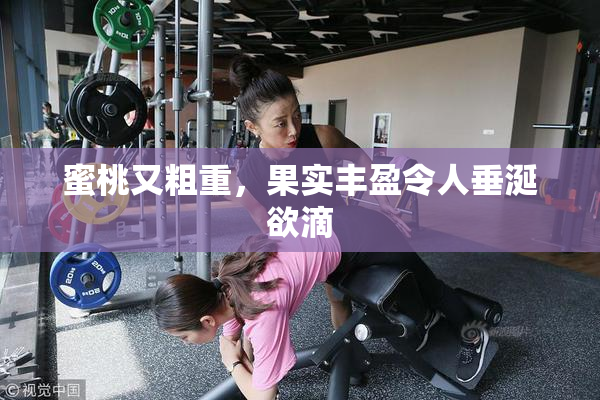 蜜桃又粗重，果实丰盈令人垂涎欲滴