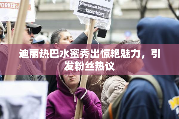 迪丽热巴水蜜秀出惊艳魅力，引发粉丝热议