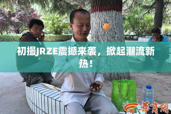 初撮JRZE震撼来袭，掀起潮流新热！