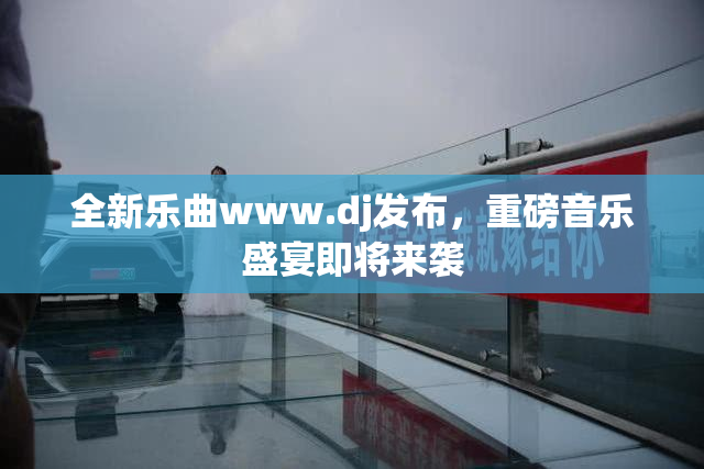 全新乐曲www.dj发布，重磅音乐盛宴即将来袭