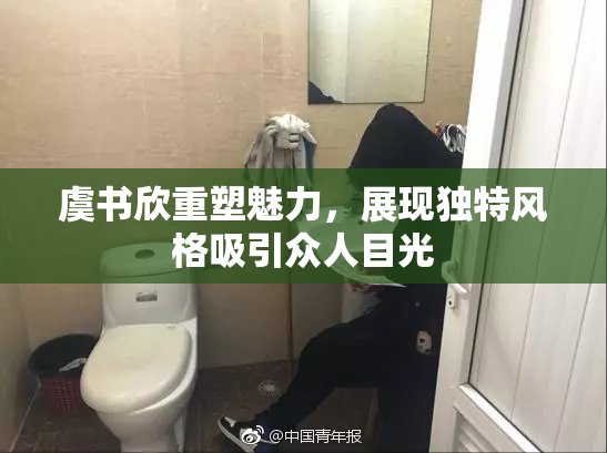 虞书欣重塑魅力，展现独特风格吸引众人目光