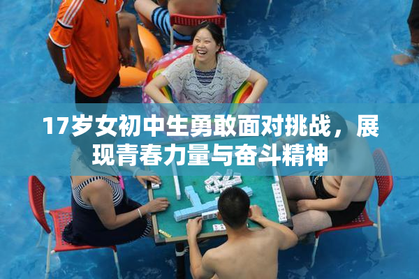 17岁女初中生勇敢面对挑战，展现青春力量与奋斗精神