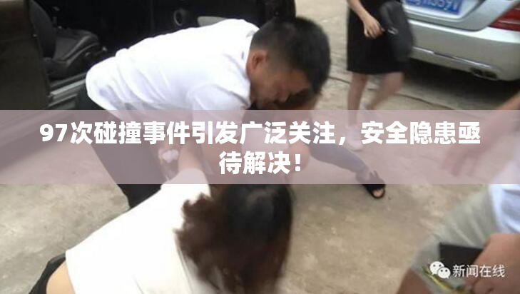 97次碰撞事件引发广泛关注，安全隐患亟待解决！