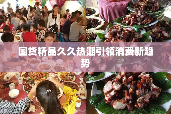 国货精品久久热潮引领消费新趋势