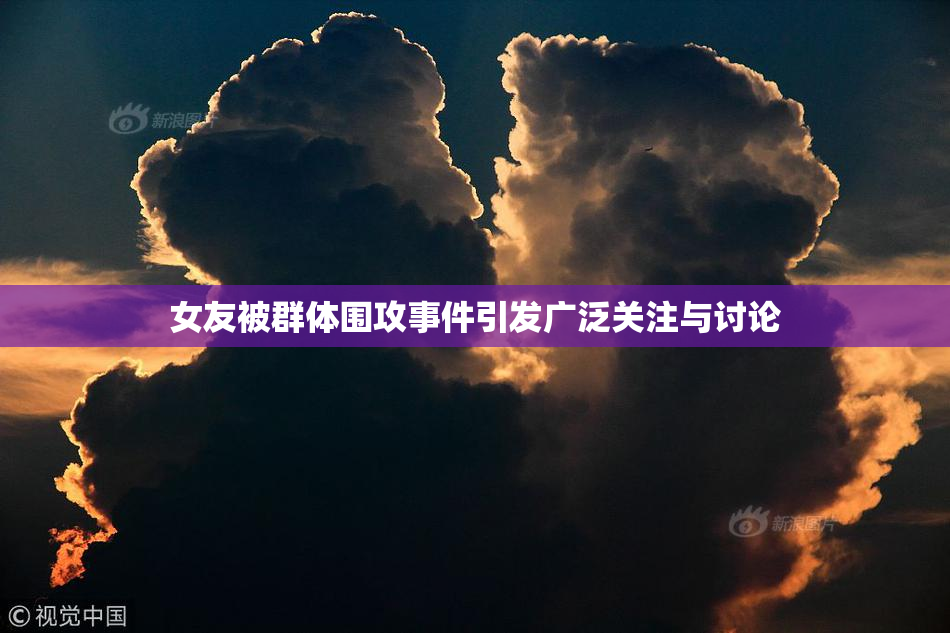 女友被群体围攻事件引发广泛关注与讨论