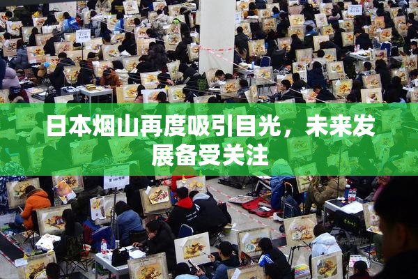 日本烟山再度吸引目光，未来发展备受关注