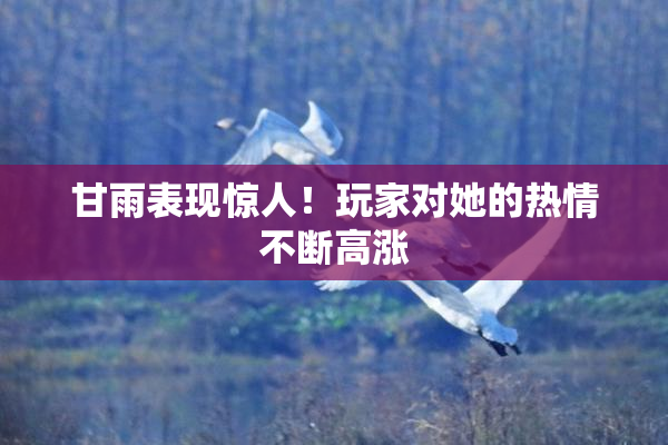 甘雨表现惊人！玩家对她的热情不断高涨