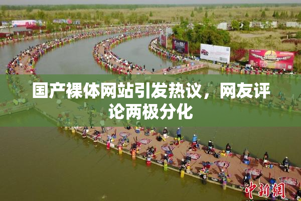 国产裸体网站引发热议，网友评论两极分化