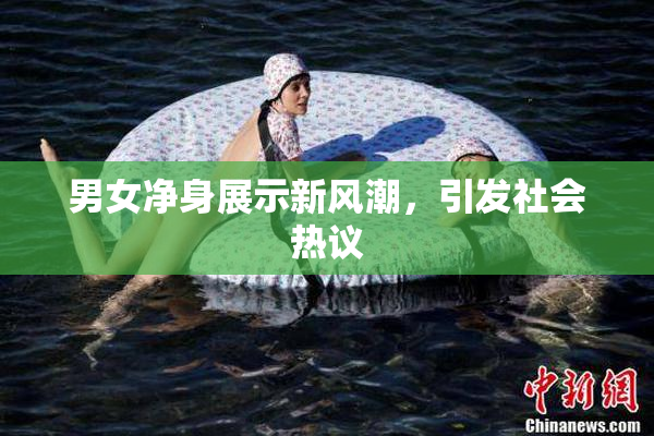 男女净身展示新风潮，引发社会热议
