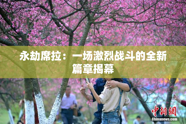 永劫席拉：一场激烈战斗的全新篇章揭幕
