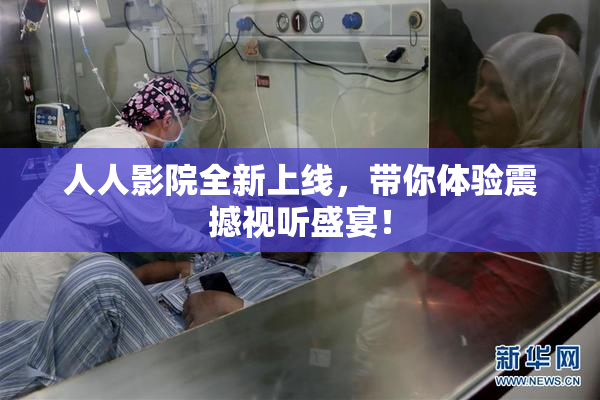 人人影院全新上线，带你体验震撼视听盛宴！