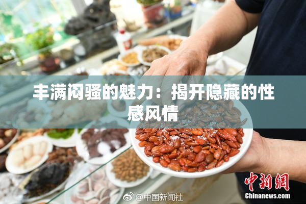 丰满闷骚的魅力：揭开隐藏的性感风情