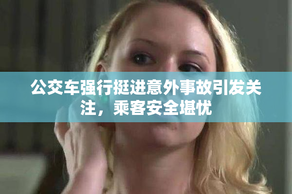 公交车强行挺进意外事故引发关注，乘客安全堪忧