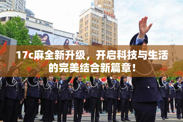 17c麻全新升级，开启科技与生活的完美结合新篇章！