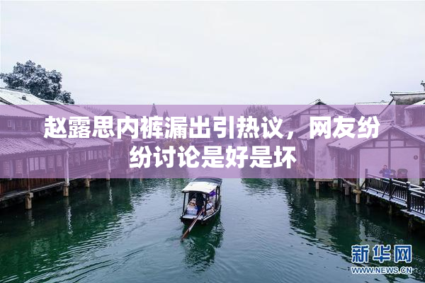 赵露思内裤漏出引热议，网友纷纷讨论是好是坏