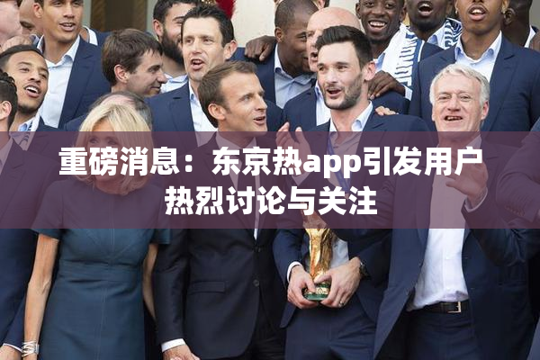 重磅消息：东京热app引发用户热烈讨论与关注