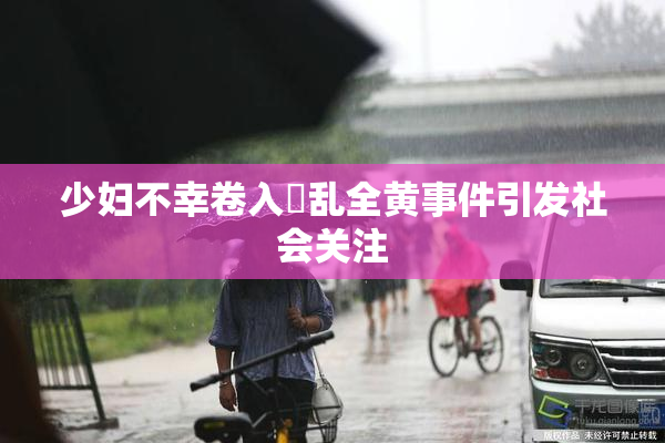 少妇不幸卷入婬乱全黄事件引发社会关注