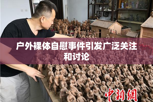 户外裸体自慰事件引发广泛关注和讨论