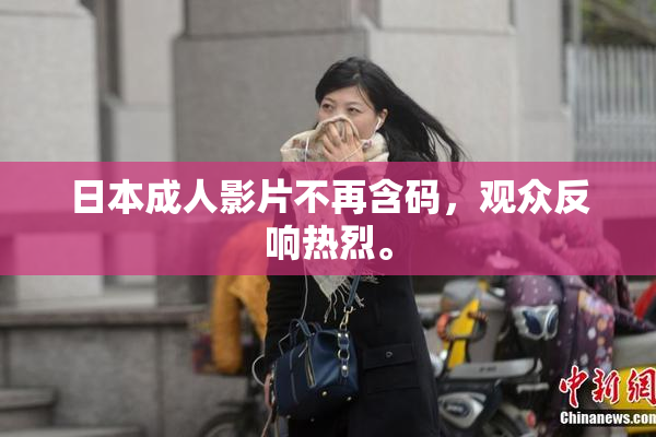 日本成人影片不再含码，观众反响热烈。