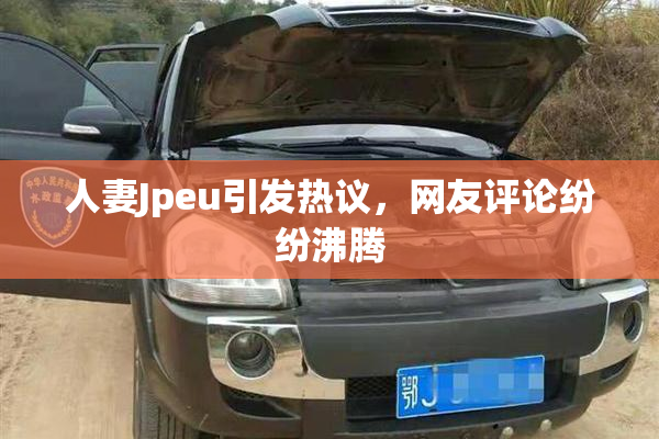 人妻Jpeu引发热议，网友评论纷纷沸腾