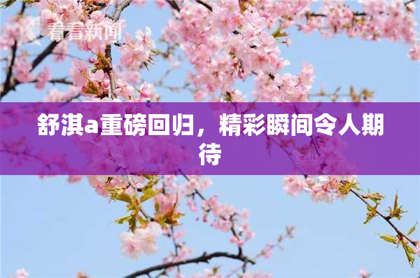 舒淇a重磅回归，精彩瞬间令人期待