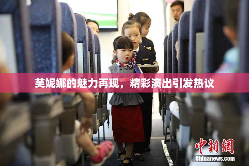 芙妮娜的魅力再现，精彩演出引发热议