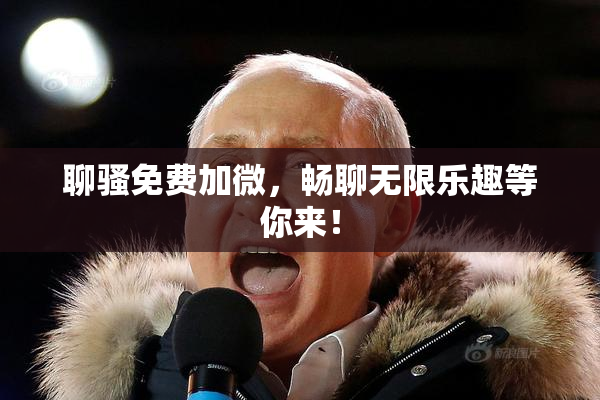 聊骚免费加微，畅聊无限乐趣等你来！