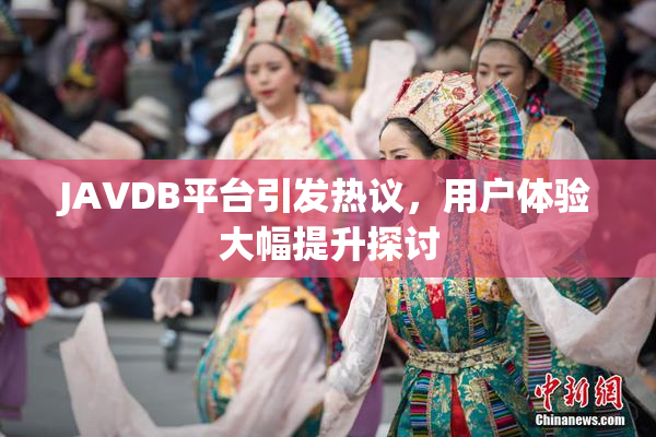 JAVDB平台引发热议，用户体验大幅提升探讨