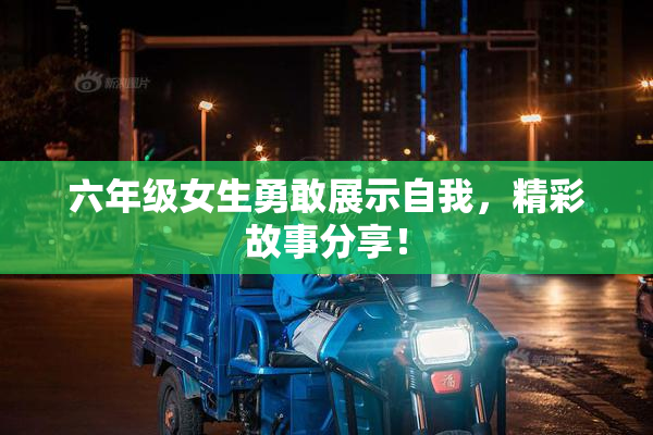 六年级女生勇敢展示自我，精彩故事分享！