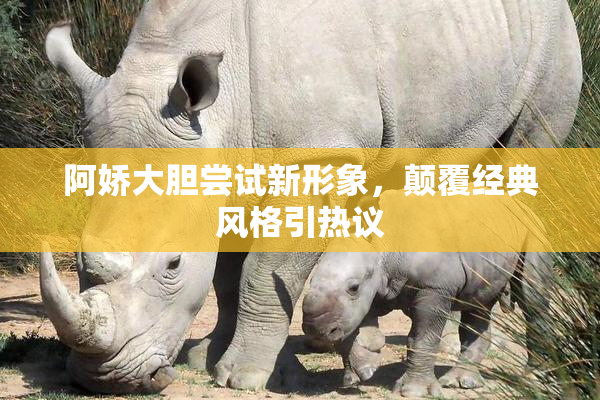 阿娇大胆尝试新形象，颠覆经典风格引热议