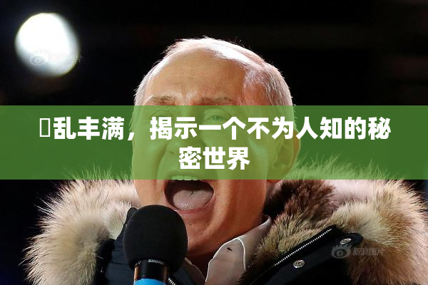 婬乱丰满，揭示一个不为人知的秘密世界