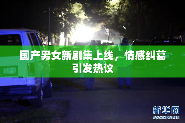 国产男女新剧集上线，情感纠葛引发热议