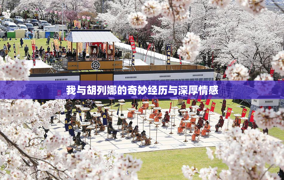 我与胡列娜的奇妙经历与深厚情感
