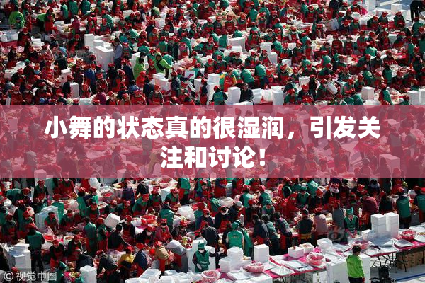 小舞的状态真的很湿润，引发关注和讨论！