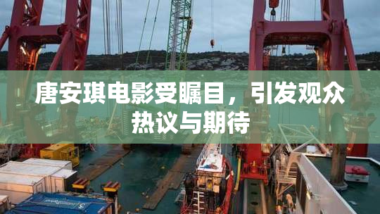 唐安琪电影受瞩目，引发观众热议与期待