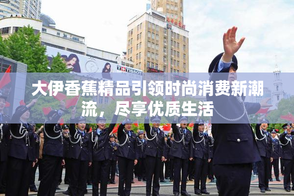 大伊香蕉精品引领时尚消费新潮流，尽享优质生活