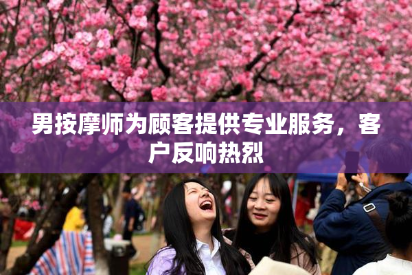 男按摩师为顾客提供专业服务，客户反响热烈