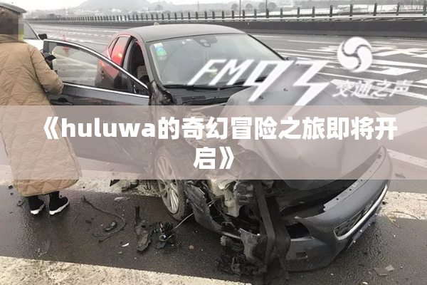 《huluwa的奇幻冒险之旅即将开启》