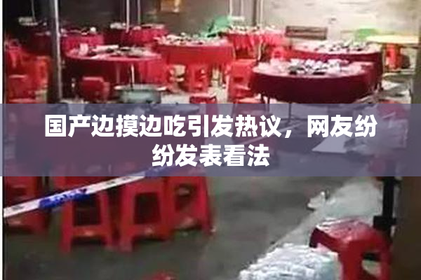国产边摸边吃引发热议，网友纷纷发表看法