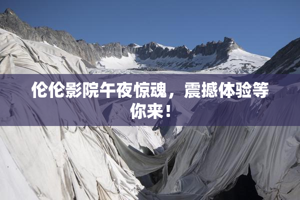 伦伦影院午夜惊魂，震撼体验等你来！