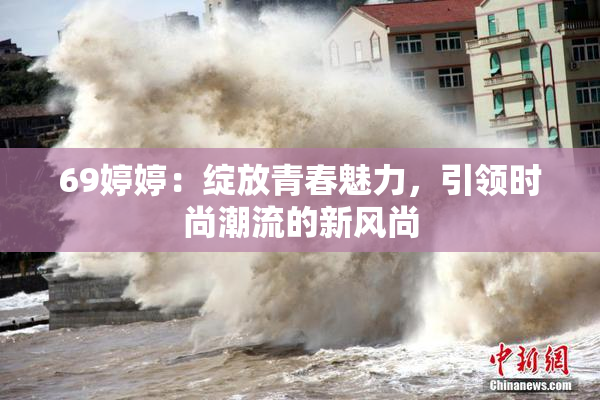 69婷婷：绽放青春魅力，引领时尚潮流的新风尚