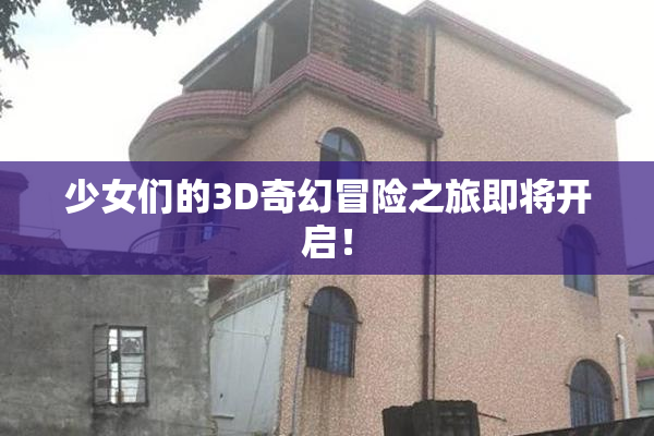 少女们的3D奇幻冒险之旅即将开启！