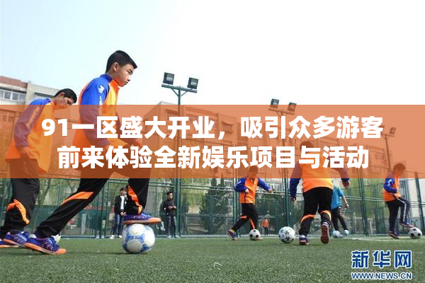 91一区盛大开业，吸引众多游客前来体验全新娱乐项目与活动