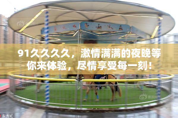 91久久久久，激情满满的夜晚等你来体验，尽情享受每一刻！