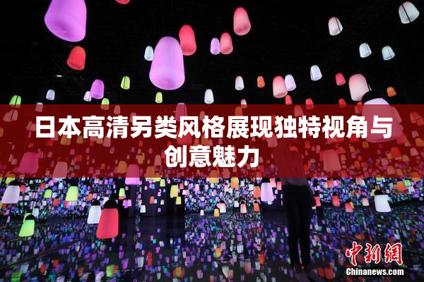 日本高清另类风格展现独特视角与创意魅力