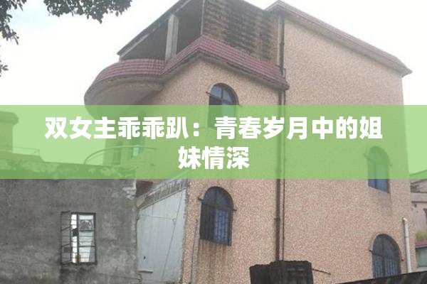 双女主乖乖趴：青春岁月中的姐妹情深