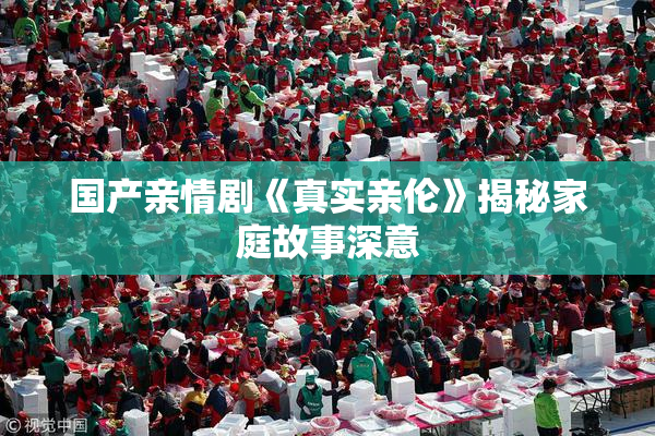 国产亲情剧《真实亲伦》揭秘家庭故事深意