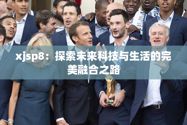 xjsp8：探索未来科技与生活的完美融合之路