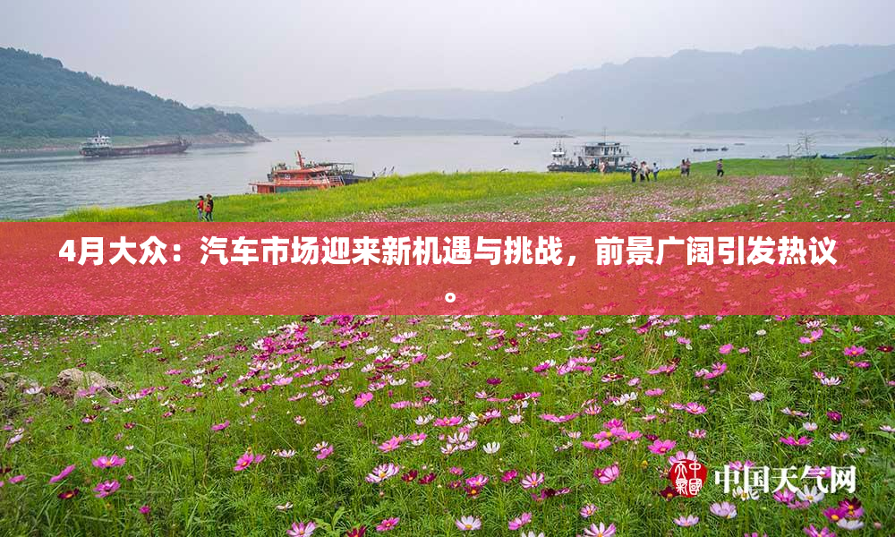 4月大众：汽车市场迎来新机遇与挑战，前景广阔引发热议。