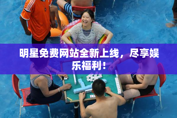 明星免费网站全新上线，尽享娱乐福利！